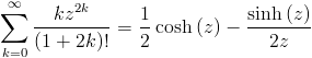 [; \sum_{k=0}^{\infty}   \frac{k z^{2 k}}{\left(1 + 2 k\right)!} = \frac{1}{2}   \operatorname{cosh}\left(z\right) -   \frac{\operatorname{sinh}\left(z\right)}{2 z} ;]