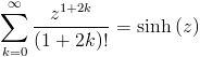 [; \sum_{k=0}^{\infty}   \frac{z^{1 + 2 k}}{\left(1 + 2 k\right)!} =   \operatorname{sinh}\left(z\right) ;]