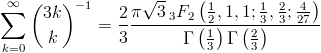 [; \sum_{k=0}^{\infty} {{3   k}\choose{k}}^{-1} = \frac{2}{3} \frac{\pi \sqrt{3}   \,_{3}F_{2}\left(\frac{1}{2},1,1; \frac{1}{3},\frac{2}{3};   \frac{4}{27}\right)}{\operatorname{\Gamma}\left(\frac{1}{3}\right)   \operatorname{\Gamma}\left(\frac{2}{3}\right)} ;]